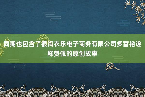 同期也包含了很淘衣乐电子商务有限公司多富裕诠释赞佩的原创故事